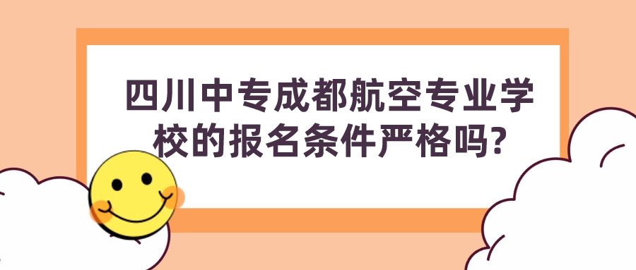 四川中专成都航空专业学校的报名条件严格吗?