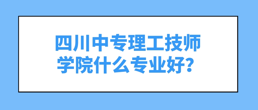 四川中专理工技师学院什么专业好？