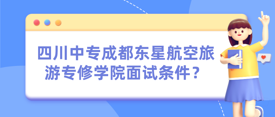 四川中专成都东星航空旅游专修学院面试条件？