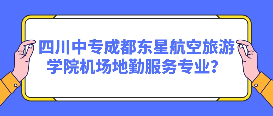 四川中专成都东星航空旅游学院机场地勤服务专业？