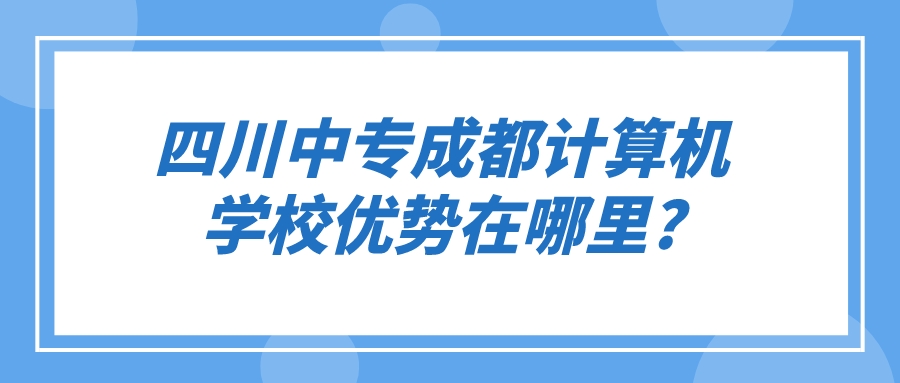 四川中专成都计算机学校优势在哪里?