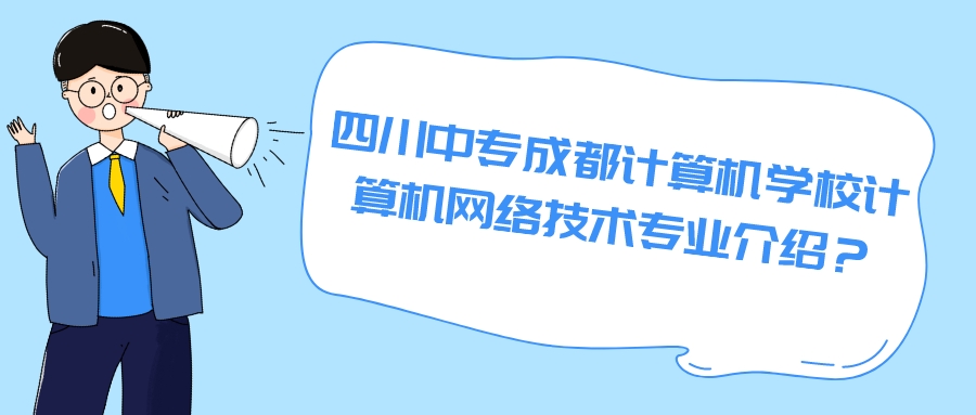 四川中专成都计算机学校计算机网络技术专业介绍？