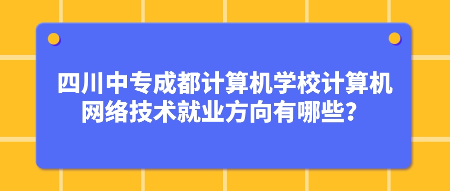 四川中专成都计算机学校计算机网络技术就业方向有哪些？