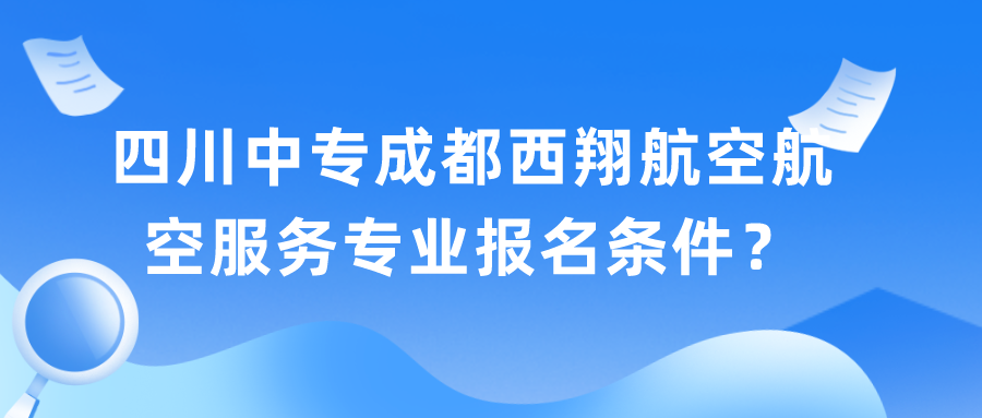 四川中专成都西翔航空航空服务专业报名条件？