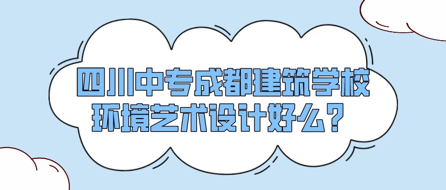 四川中专成都建筑学校环境艺术设计好么？