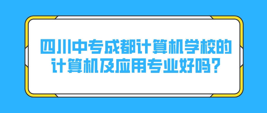 四川中专成都计算机学校的计算机及应用专业好吗?