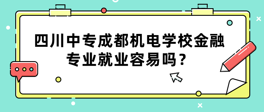 四川中专成都机电学校金融专业就业容易吗？