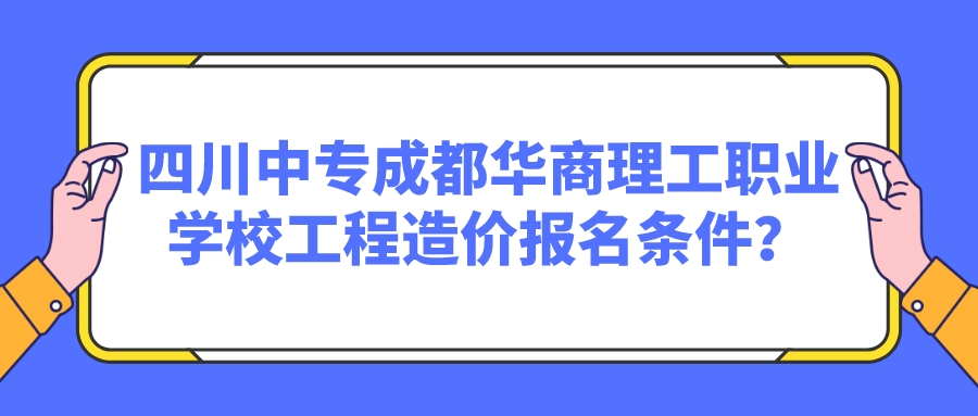 四川中专成都华商理工职业学校工程造价报名条件？