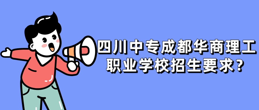 四川中专成都华商理工职业学校招生要求？