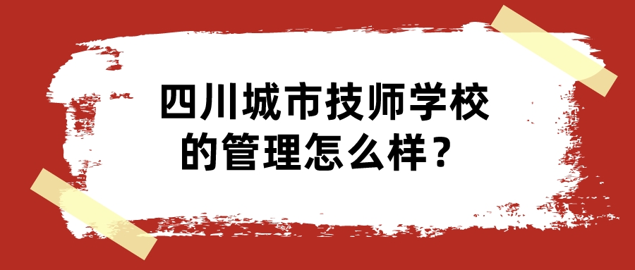 四川城市技师学校的管理怎么样？