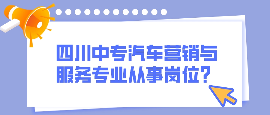 四川中专汽车营销与服务专业从事岗位？