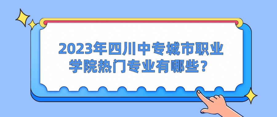 2023年四川中专城市职业学院热门专业有哪些？