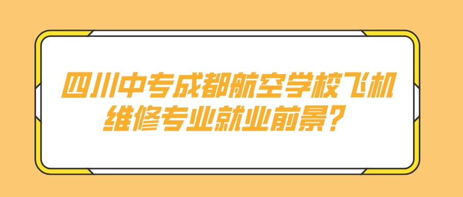 四川中专成都航空学校飞机维修专业就业前景？