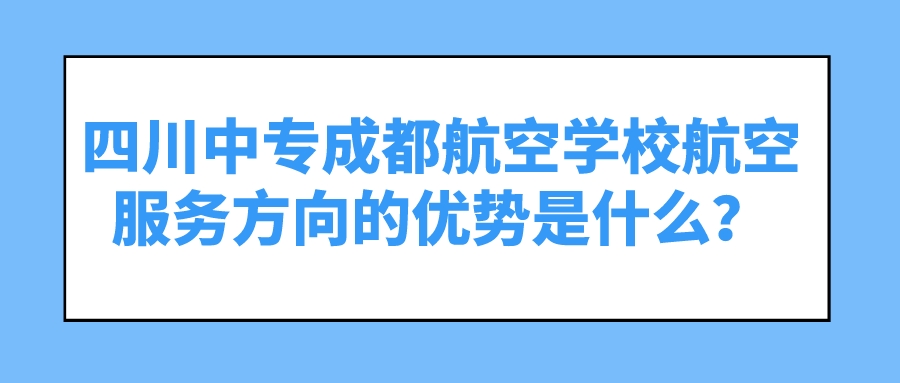 四川中专成都航空学校航空服务方向的优势是什么？