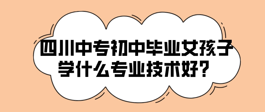 四川中专初中毕业女孩子学什么专业技术好？