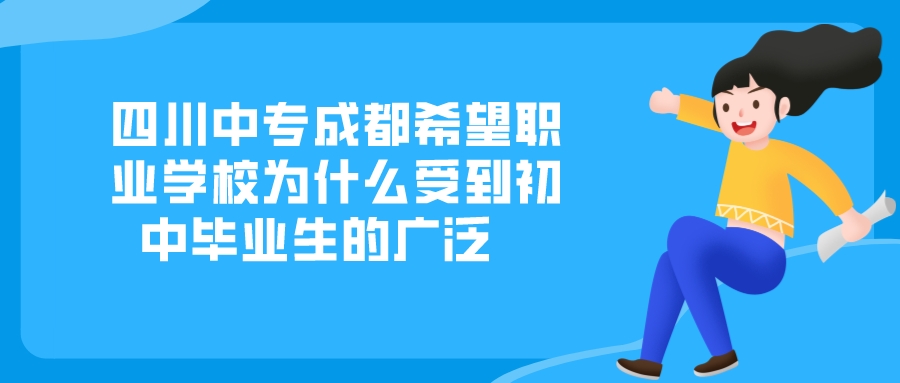 四川中专成都希望职业学校为什么受到初中毕业生的广泛