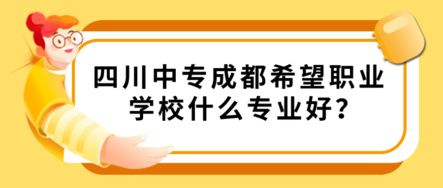 四川中专成都希望职业学校什么专业好？