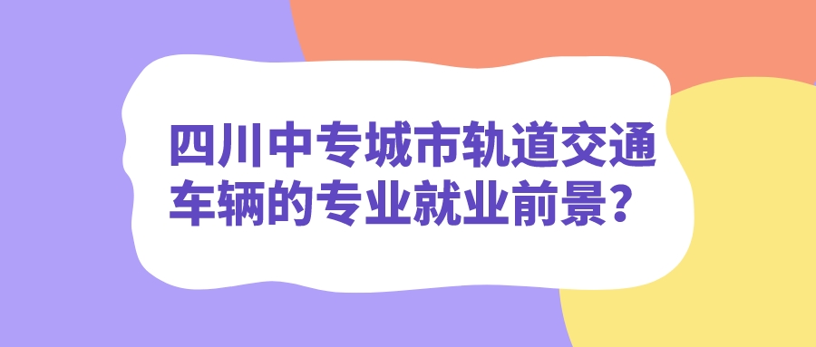 四川中专城市轨道交通车辆的专业就业前景？