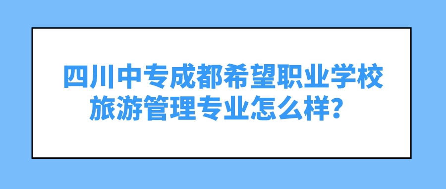 四川中专成都希望职业学校旅游管理专业怎么样？