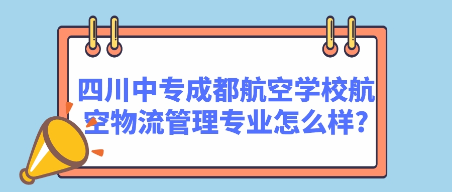 四川中专成都航空学校航空物流管理专业怎么样?