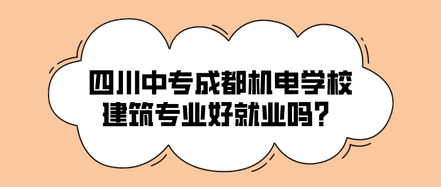 四川中专成都机电学校建筑专业好就业吗？