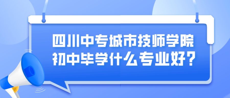 四川中专城市技师学院 初中毕学什么专业好？