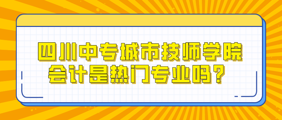 四川中专城市技师学院会计是热门专业吗？