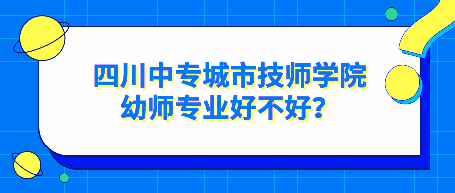 四川中专城市技师学院幼师专业好不好？