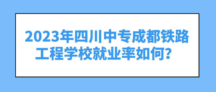 2023年四川中专成都铁路工程学校就业率如何？