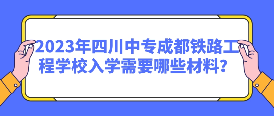 2023年四川中专成都铁路工程学校入学需要哪些材料？