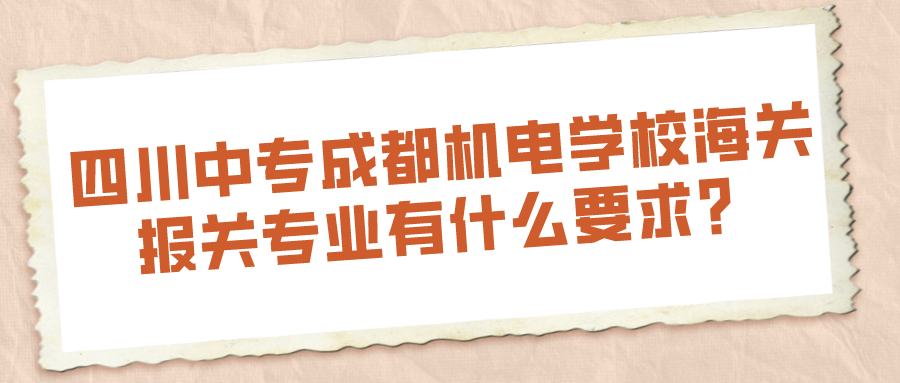 四川中专成都机电学校海关报关专业有什么要求？