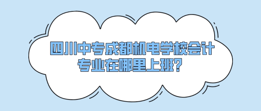 四川中专成都机电学校会计专业在哪里上班？