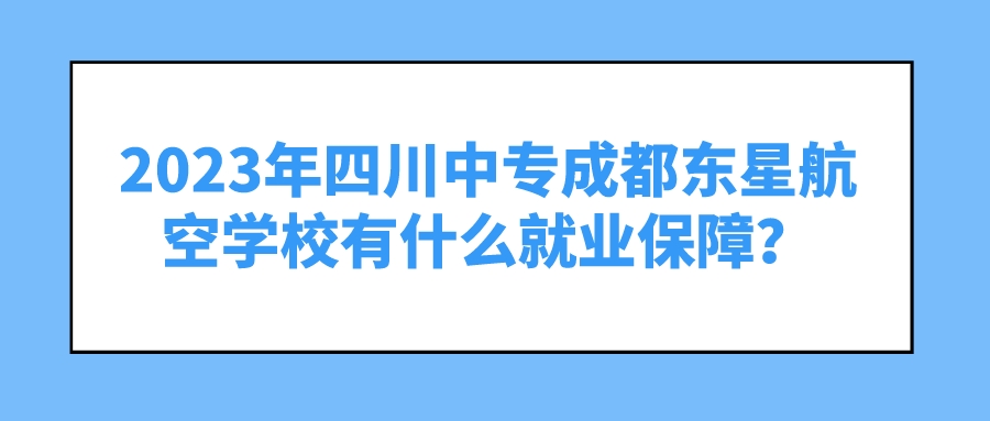 2023年四川中专成都东星航空学校有什么就业保障？