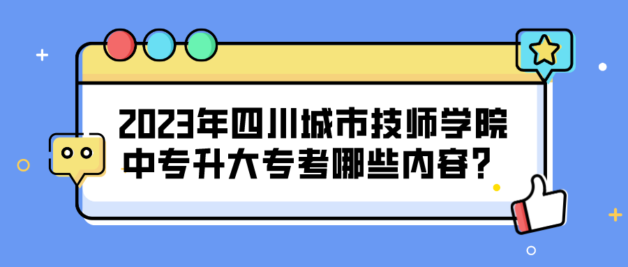 2023年四川城市技师学院中专升大专考哪些内容？