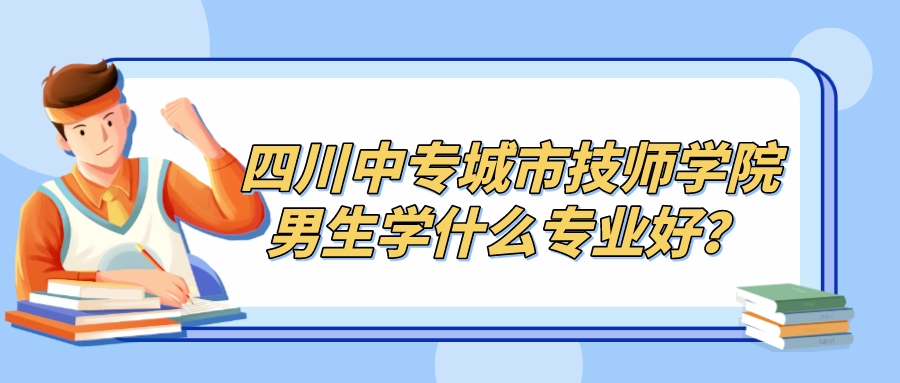 四川中专城市技师学院男生学什么专业好？