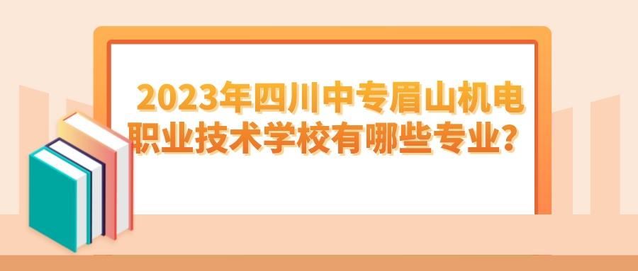 2023年四川中专眉山机电职业技术学校有哪些专业？