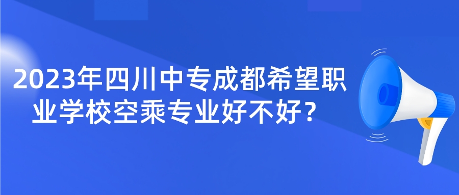 2023年四川中专成都希望职业学校空乘专业好不好？