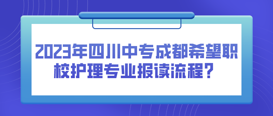 2023年四川中专成都希望职校护理专业报读流程？