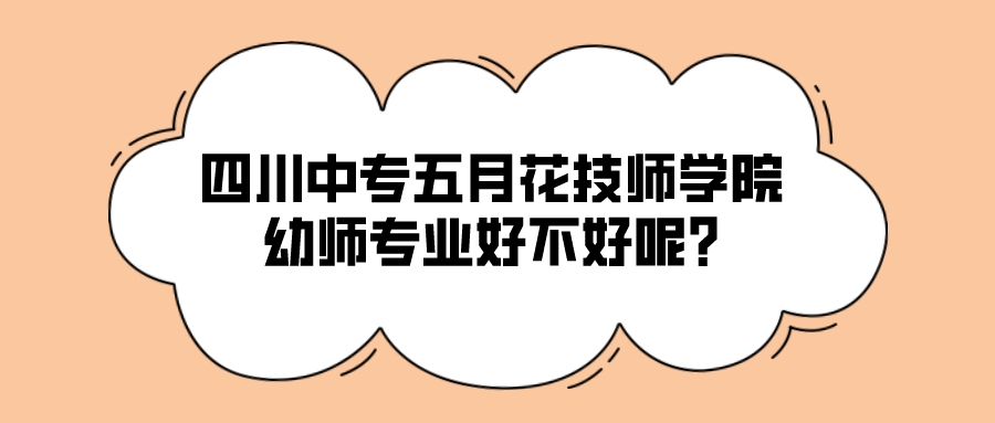 四川中专五月花技师学院幼师专业好不好呢?