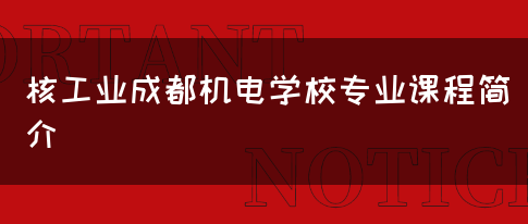 核工业成都机电学校专业课程简介