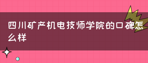 四川矿产机电技师学院的口碑怎么样