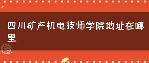 四川矿产机电技师学院地址在哪里