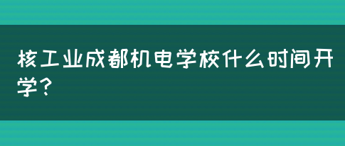 核工业成都机电学校什么时间开学？