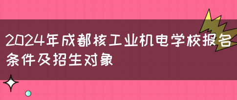 2024年成都核工业机电学校报名条件及招生对象