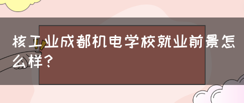 核工业成都机电学校就业前景怎么样？