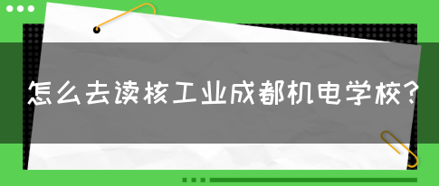 怎么去读核工业成都机电学校？