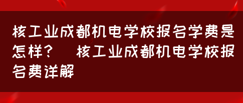 核工业成都机电学校报名学费是怎样？（核工业成都机电学校报名费详解）(图1)