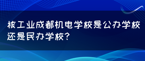 核工业成都机电学校是公办学校还是民办学校？(图1)