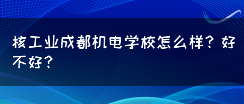 核工业成都机电学校怎么样？好不好？