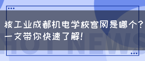 核工业成都机电学校官网是哪个？一文带你快速了解！